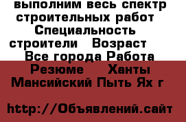 выполним весь спектр строительных работ › Специальность ­ строители › Возраст ­ 31 - Все города Работа » Резюме   . Ханты-Мансийский,Пыть-Ях г.